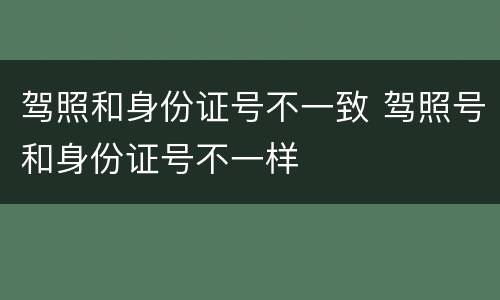 驾照和身份证号不一致 驾照号和身份证号不一样