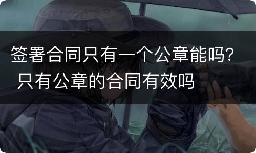 签署合同只有一个公章能吗？ 只有公章的合同有效吗