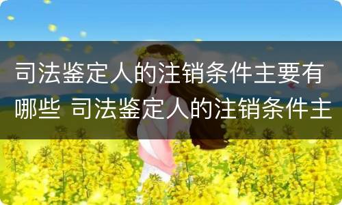 司法鉴定人的注销条件主要有哪些 司法鉴定人的注销条件主要有哪些内容