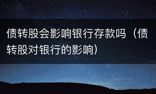 债转股会影响银行存款吗（债转股对银行的影响）