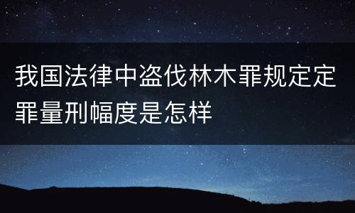 我国法律中盗伐林木罪规定定罪量刑幅度是怎样
