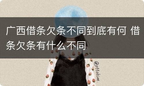 广西借条欠条不同到底有何 借条欠条有什么不同