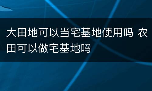 大田地可以当宅基地使用吗 农田可以做宅基地吗