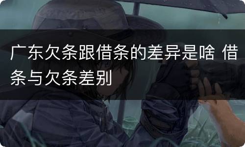 广东欠条跟借条的差异是啥 借条与欠条差别