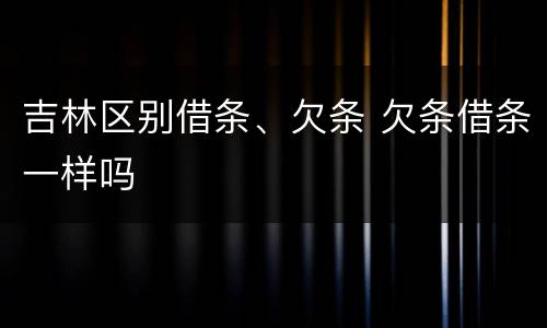 吉林区别借条、欠条 欠条借条一样吗
