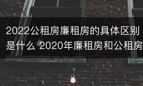 2022公租房廉租房的具体区别是什么 2020年廉租房和公租房的区别