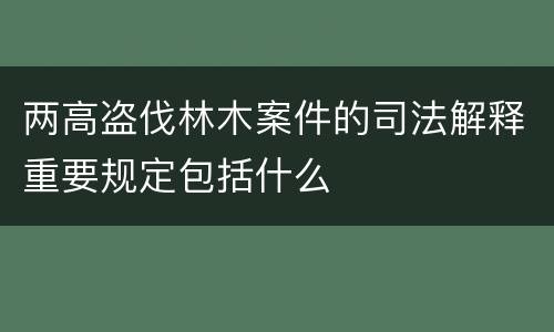 两高盗伐林木案件的司法解释重要规定包括什么