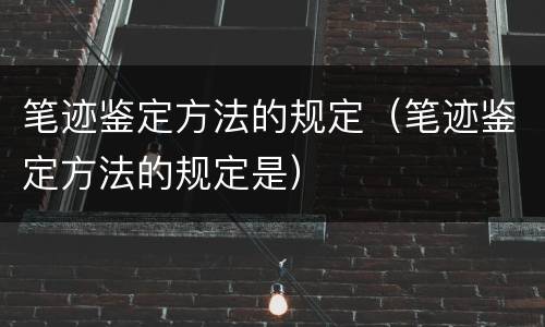 笔迹鉴定方法的规定（笔迹鉴定方法的规定是）