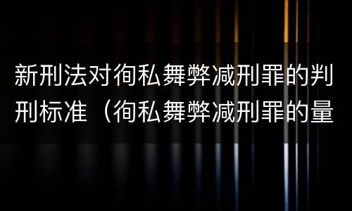 新刑法对徇私舞弊减刑罪的判刑标准（徇私舞弊减刑罪的量刑）