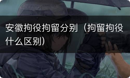 安徽拘役拘留分别（拘留拘役什么区别）