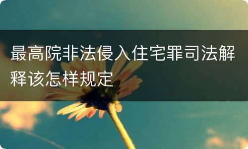 最高院非法侵入住宅罪司法解释该怎样规定