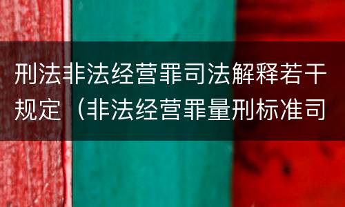 刑法非法经营罪司法解释若干规定（非法经营罪量刑标准司法解释）