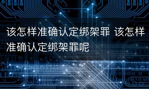 该怎样准确认定绑架罪 该怎样准确认定绑架罪呢