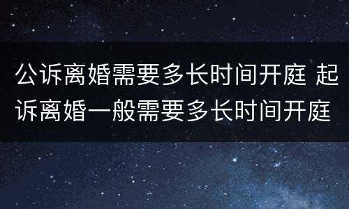 公诉离婚需要多长时间开庭 起诉离婚一般需要多长时间开庭