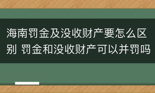 海南罚金及没收财产要怎么区别 罚金和没收财产可以并罚吗