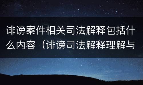 诽谤案件相关司法解释包括什么内容（诽谤司法解释理解与适用）