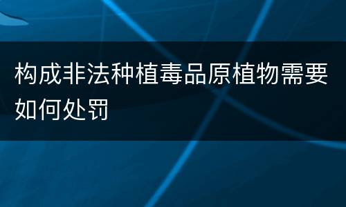 构成非法种植毒品原植物需要如何处罚