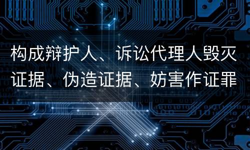 构成辩护人、诉讼代理人毁灭证据、伪造证据、妨害作证罪的要件有哪些