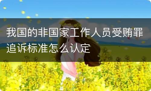 我国的非国家工作人员受贿罪追诉标准怎么认定