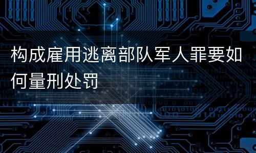 构成雇用逃离部队军人罪要如何量刑处罚