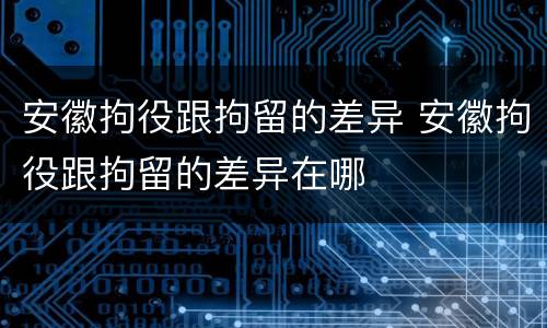 安徽拘役跟拘留的差异 安徽拘役跟拘留的差异在哪