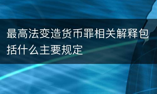 最高法变造货币罪相关解释包括什么主要规定