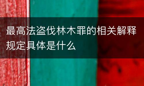 最高法盗伐林木罪的相关解释规定具体是什么
