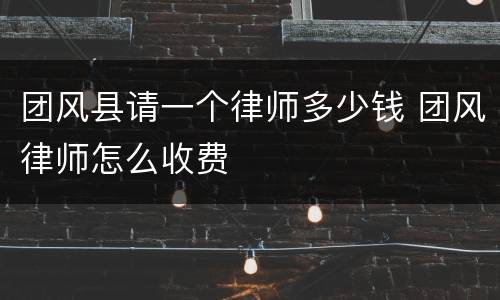 团风县请一个律师多少钱 团风律师怎么收费