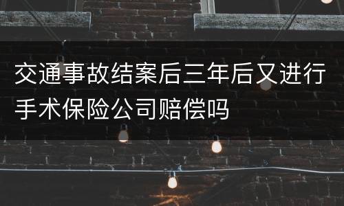 交通事故结案后三年后又进行手术保险公司赔偿吗