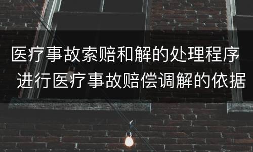 医疗事故索赔和解的处理程序 进行医疗事故赔偿调解的依据