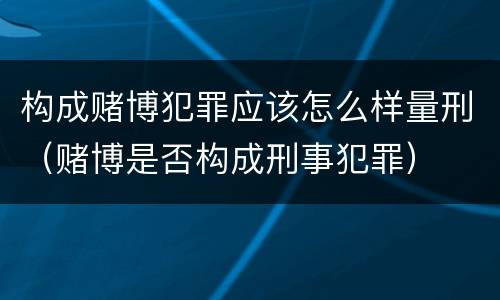 构成赌博犯罪应该怎么样量刑（赌博是否构成刑事犯罪）