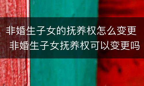 非婚生子女的抚养权怎么变更 非婚生子女抚养权可以变更吗