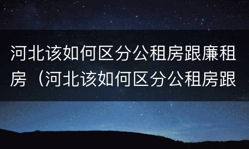 河北该如何区分公租房跟廉租房（河北该如何区分公租房跟廉租房的区别）