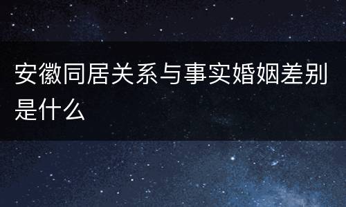 安徽同居关系与事实婚姻差别是什么