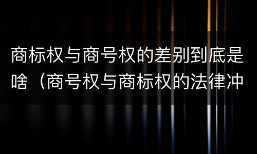 商标权与商号权的差别到底是啥（商号权与商标权的法律冲突与解决）