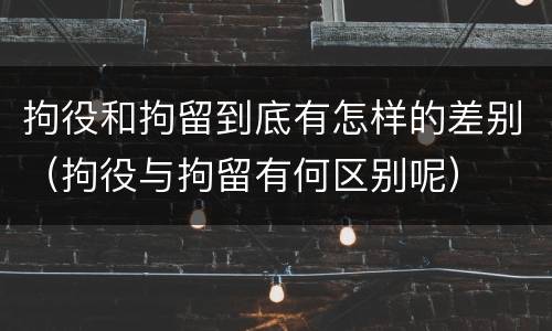 拘役和拘留到底有怎样的差别（拘役与拘留有何区别呢）