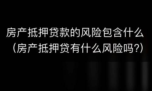 房产抵押贷款的风险包含什么（房产抵押贷有什么风险吗?）