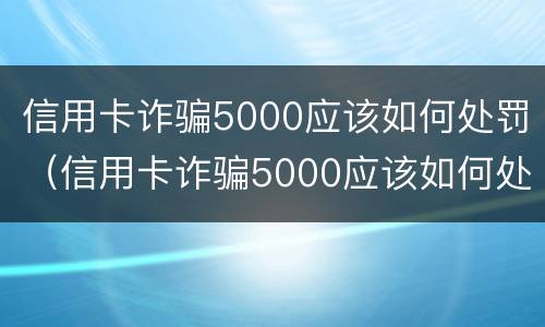 信用卡诈骗5000应该如何处罚（信用卡诈骗5000应该如何处罚他）