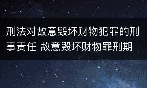 刑法对故意毁坏财物犯罪的刑事责任 故意毁坏财物罪刑期