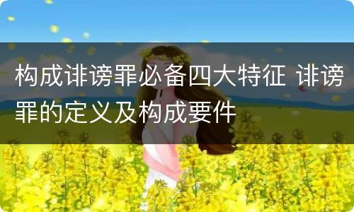构成诽谤罪必备四大特征 诽谤罪的定义及构成要件