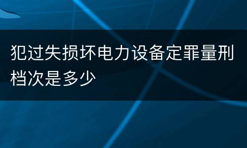 犯过失损坏电力设备定罪量刑档次是多少