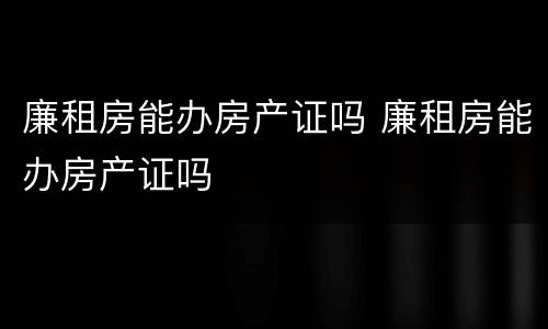 廉租房能办房产证吗 廉租房能办房产证吗