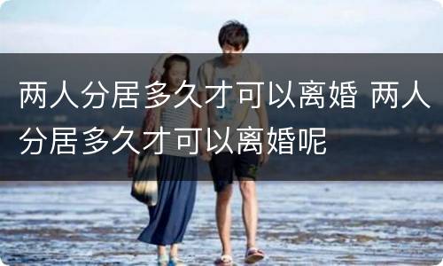 两人分居多久才可以离婚 两人分居多久才可以离婚呢