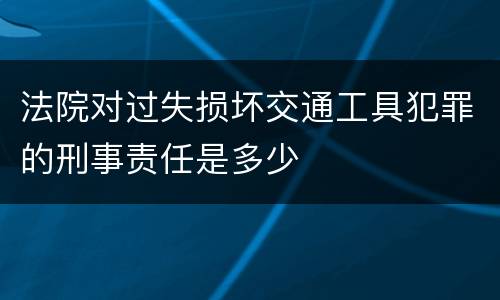 法院对过失损坏交通工具犯罪的刑事责任是多少