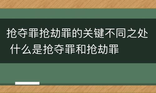 抢夺罪抢劫罪的关键不同之处 什么是抢夺罪和抢劫罪
