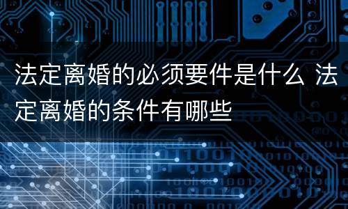 法定离婚的必须要件是什么 法定离婚的条件有哪些