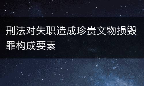 刑法对失职造成珍贵文物损毁罪构成要素