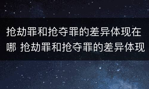 抢劫罪和抢夺罪的差异体现在哪 抢劫罪和抢夺罪的差异体现在哪里