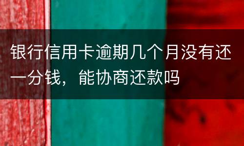 银行信用卡逾期几个月没有还一分钱，能协商还款吗