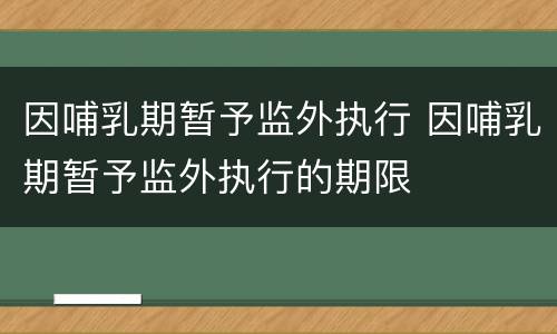 因哺乳期暂予监外执行 因哺乳期暂予监外执行的期限